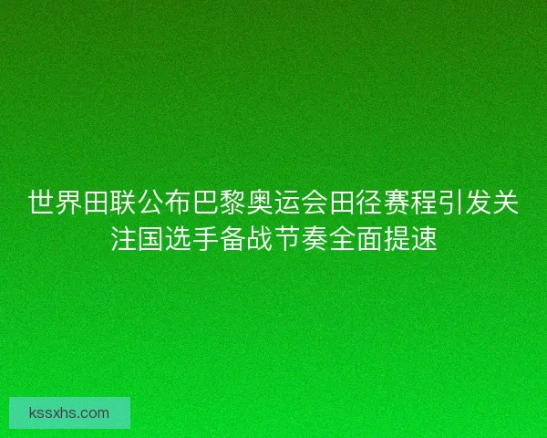 世界田联公布巴黎奥运会田径赛程引发关注国选手备战节奏全面提速