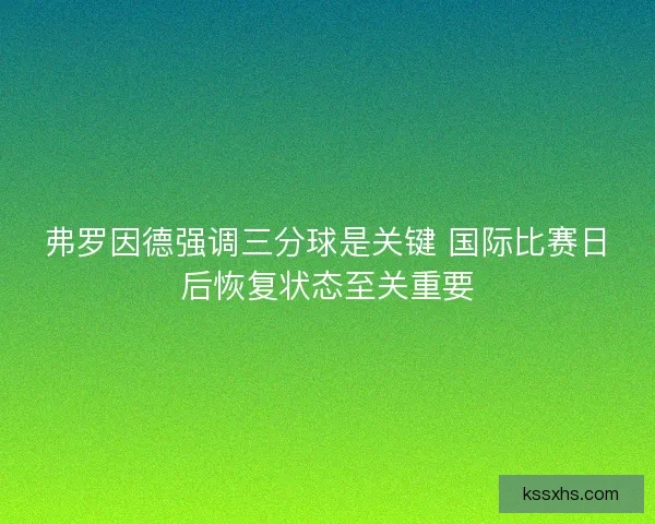 弗罗因德强调三分球是关键 国际比赛日后恢复状态至关重要