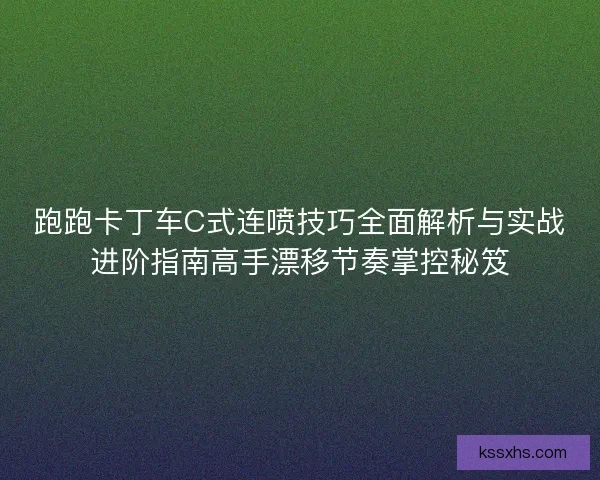 跑跑卡丁车C式连喷技巧全面解析与实战进阶指南高手漂移节奏掌控秘笈