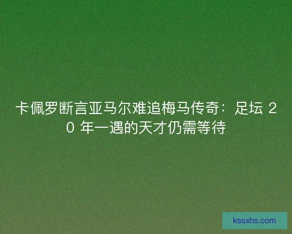 卡佩罗断言亚马尔难追梅马传奇：足坛 20 年一遇的天才仍需等待