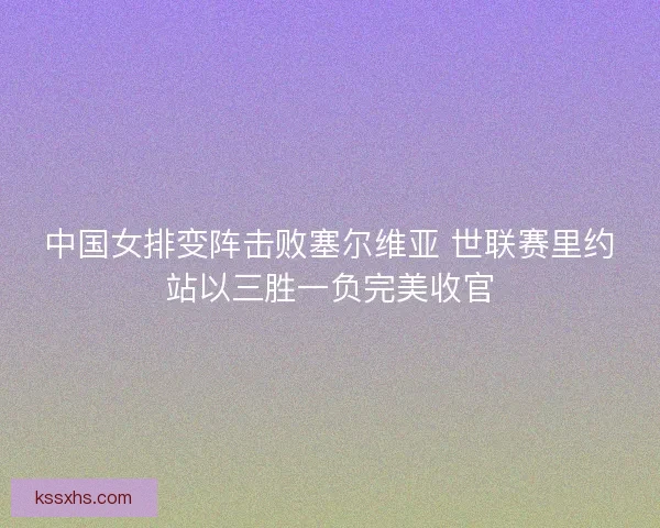 中国女排变阵击败塞尔维亚 世联赛里约站以三胜一负完美收官