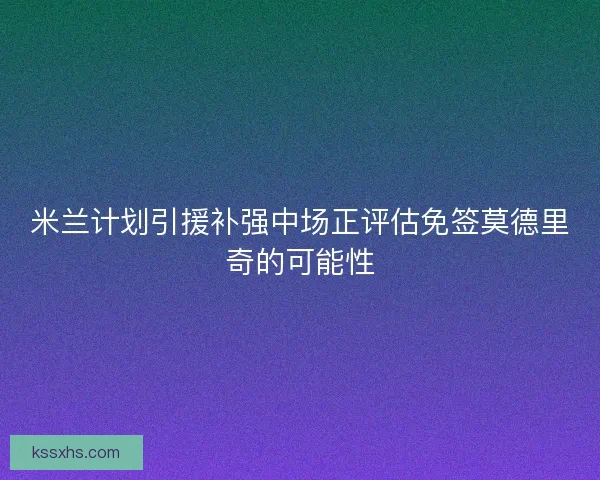 米兰计划引援补强中场正评估免签莫德里奇的可能性