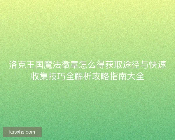 洛克王国魔法徽章怎么得获取途径与快速收集技巧全解析攻略指南大全