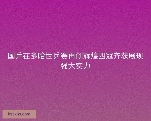 国乒在多哈世乒赛再创辉煌四冠齐获展现强大实力