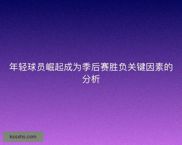 年轻球员崛起成为季后赛胜负关键因素的分析
