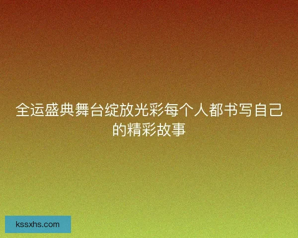 全运盛典舞台绽放光彩每个人都书写自己的精彩故事
